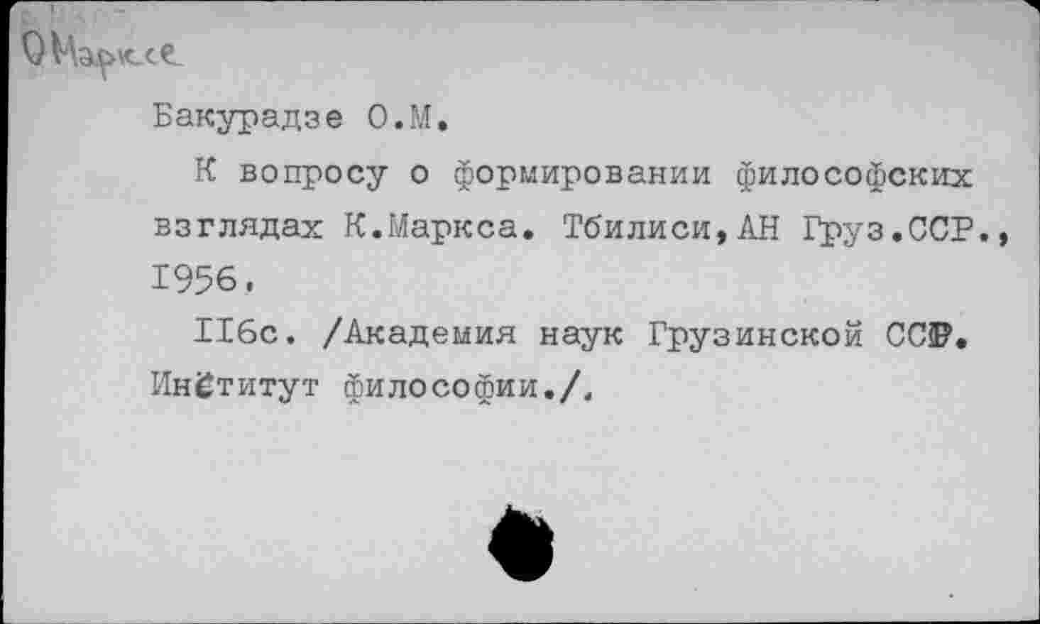 ﻿Бакурадзе О.М,
К вопросу о формировании философских взглядах К.Маркса. Тбилиси, АН Груз.ССР. 1956.
116с. /Академия наук Грузинской СС5?. Институт философии./.